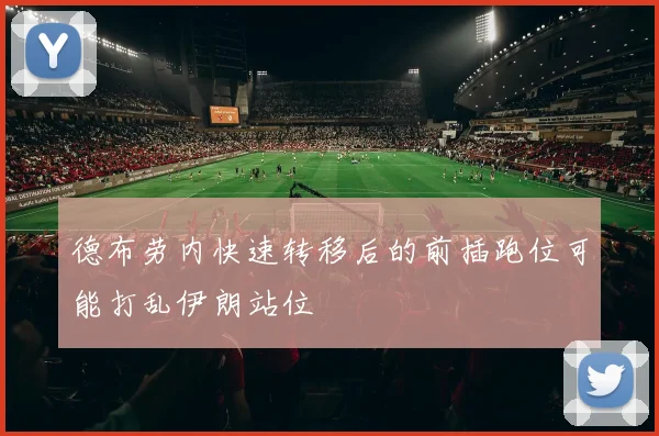 德布劳内快速转移后的前插跑位可能打乱伊朗站位