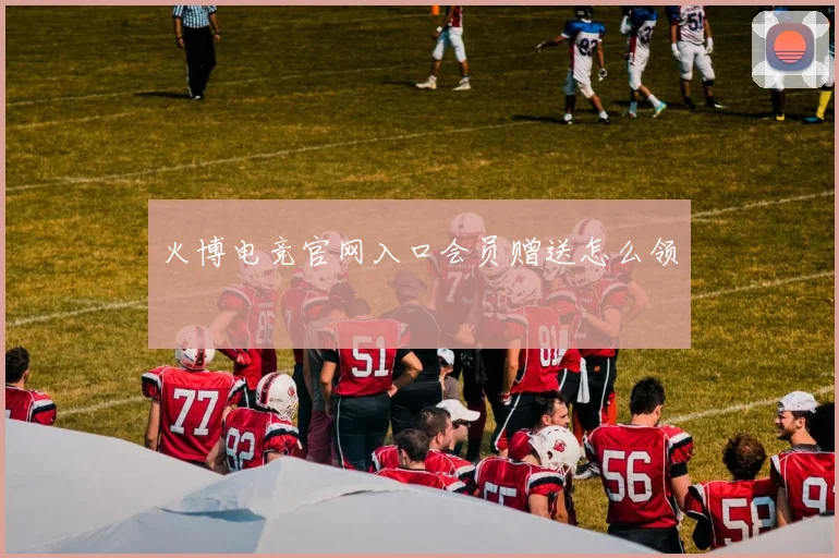 火博电竞官网入口会员赠送怎么领