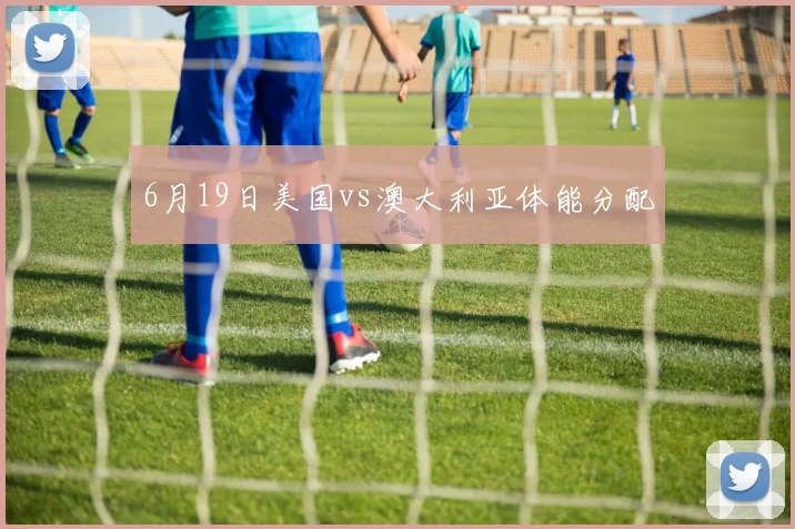 6月19日美国vs澳大利亚体能分配
