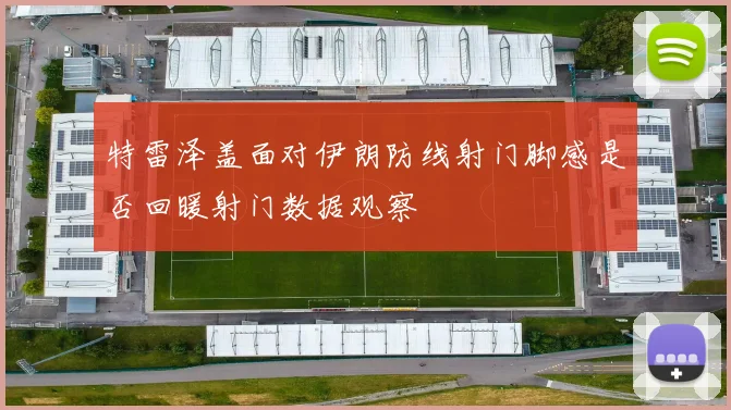特雷泽盖面对伊朗防线射门脚感是否回暖射门数据观察