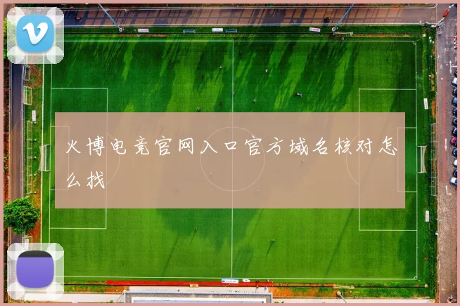 火博电竞官网入口官方域名核对怎么找