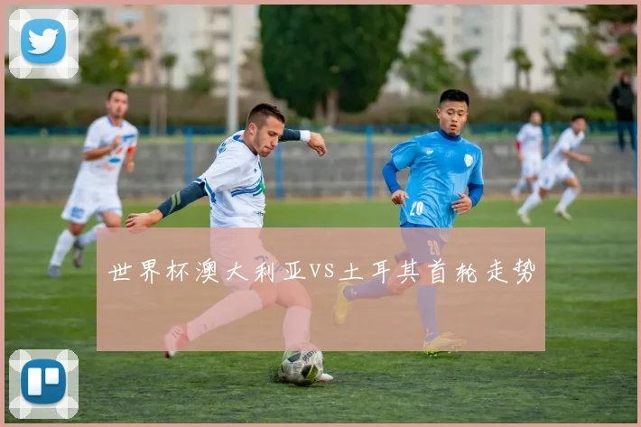 世界杯澳大利亚vs土耳其首轮走势