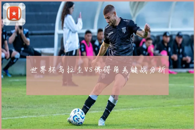 世界杯乌拉圭vs佛得角关键战分析