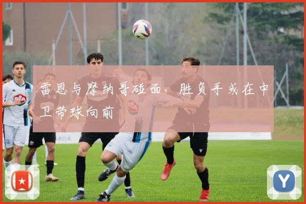 雷恩与摩纳哥碰面，胜负手或在中卫带球向前