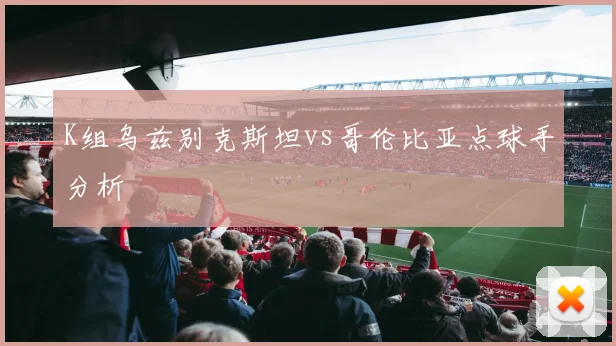 K组乌兹别克斯坦vs哥伦比亚点球手分析