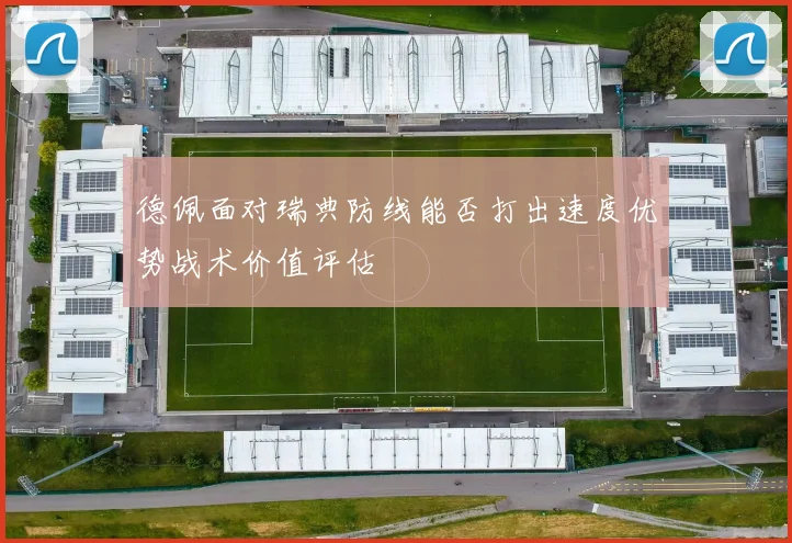 德佩面对瑞典防线能否打出速度优势战术价值评估