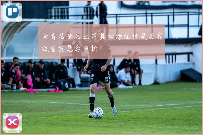 麦肯尼面对土耳其回撤组织是否有效首发悬念分析