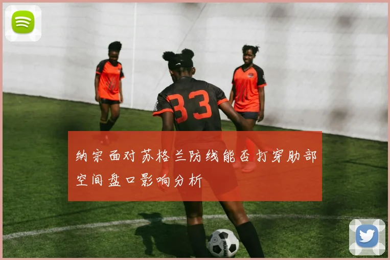 纳宗面对苏格兰防线能否打穿肋部空间盘口影响分析