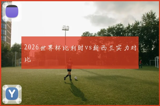 2026世界杯比利时vs新西兰实力对比