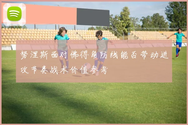 努涅斯面对佛得角防线能否带动进攻节奏战术价值参考