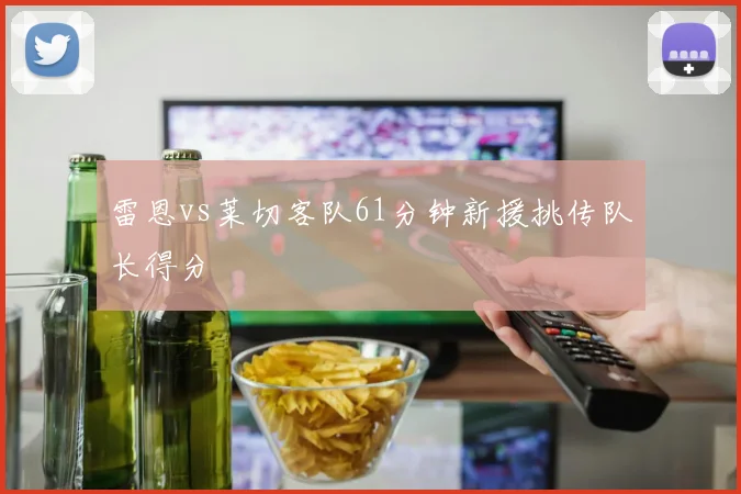 雷恩vs莱切客队61分钟新援挑传队长得分