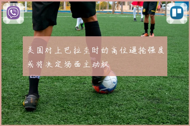 美国对上巴拉圭时的高位逼抢强度或将决定场面主动权
