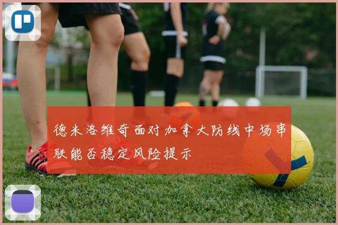 德米洛维奇面对加拿大防线中场串联能否稳定风险提示