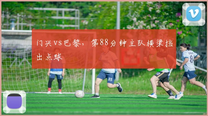 门兴vs巴黎，第88分钟主队横梁挡出点球