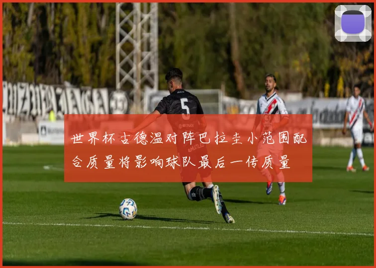 世界杯古德温对阵巴拉圭小范围配合质量将影响球队最后一传质量
