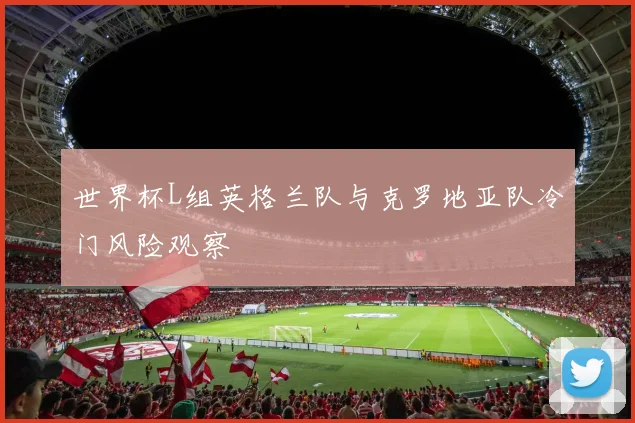 世界杯L组英格兰队与克罗地亚队冷门风险观察