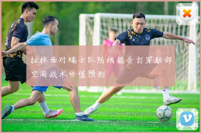 拉林面对瑞士队防线能否打穿肋部空间战术价值预测