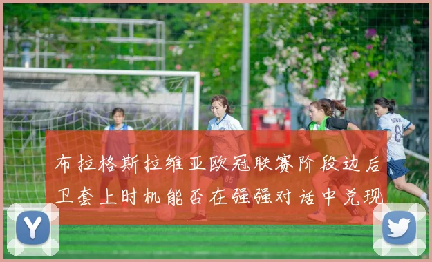 布拉格斯拉维亚欧冠联赛阶段边后卫套上时机能否在强强对话中兑现