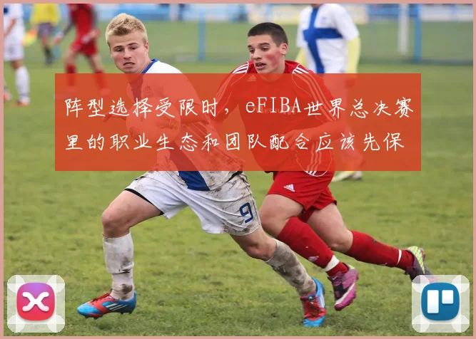 阵型选择受限时，eFIBA世界总决赛里的职业生态和团队配合应该先保哪一个