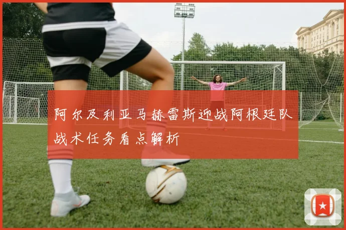 阿尔及利亚马赫雷斯迎战阿根廷队战术任务看点解析