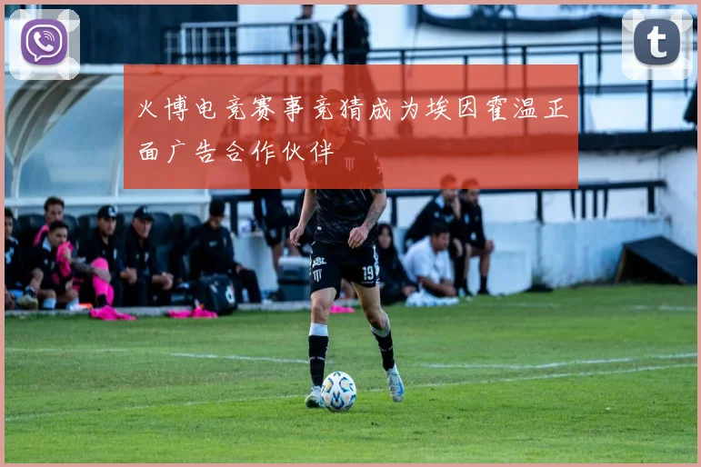 火博电竞赛事竞猜成为埃因霍温正面广告合作伙伴