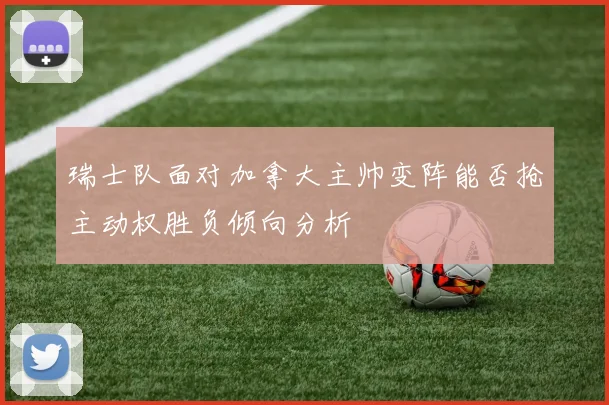 瑞士队面对加拿大主帅变阵能否抢主动权胜负倾向分析