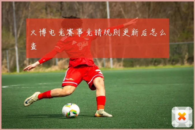 火博电竞赛事竞猜规则更新后怎么查