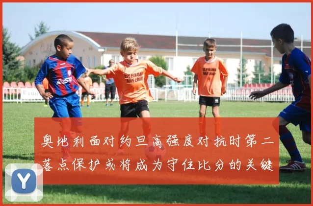 奥地利面对约旦高强度对抗时第二落点保护或将成为守住比分的关键