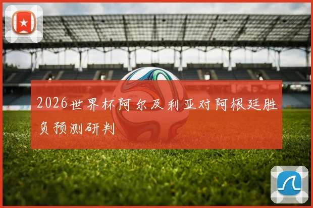 2026世界杯阿尔及利亚对阿根廷胜负预测研判