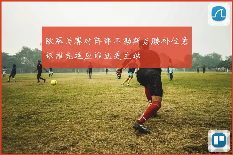 欧冠马赛对阵那不勒斯后腰补位意识谁先适应谁就更主动