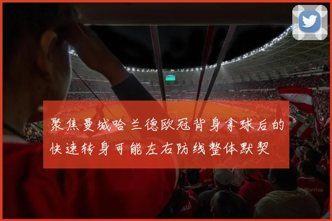 聚焦曼城哈兰德欧冠背身拿球后的快速转身可能左右防线整体默契
