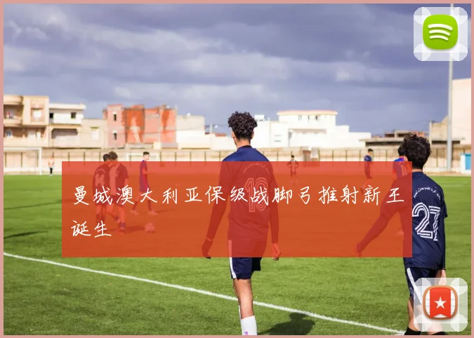 曼城澳大利亚保级战脚弓推射新王诞生