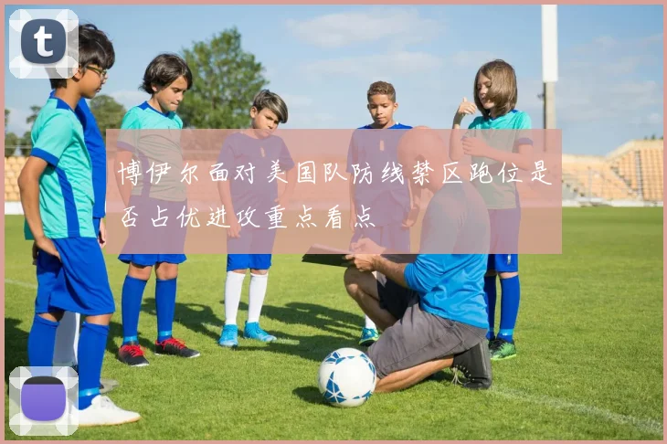 博伊尔面对美国队防线禁区跑位是否占优进攻重点看点