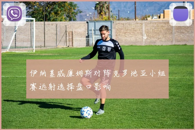 伊纳基威廉姆斯对阵克罗地亚小组赛远射选择盘口影响