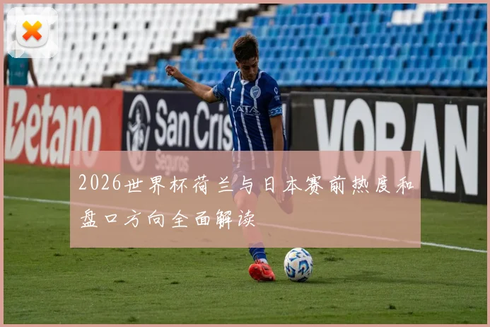 2026世界杯荷兰与日本赛前热度和盘口方向全面解读