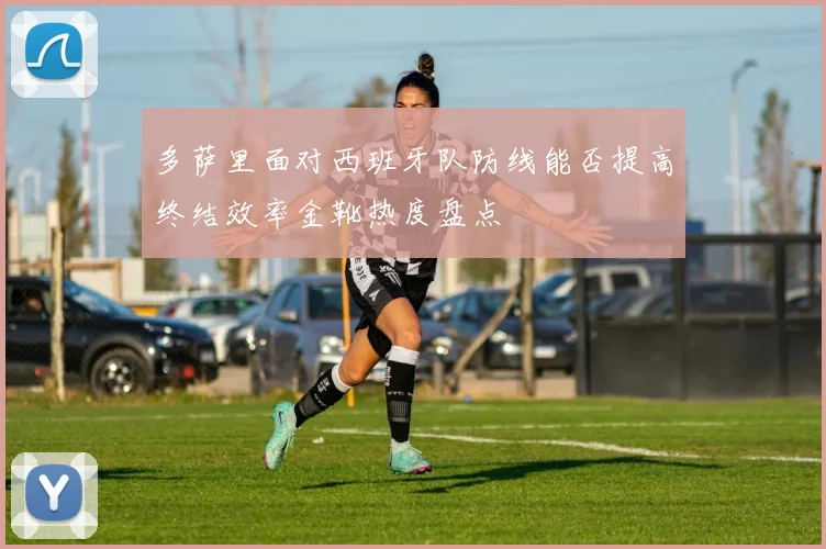 多萨里面对西班牙队防线能否提高终结效率金靴热度盘点