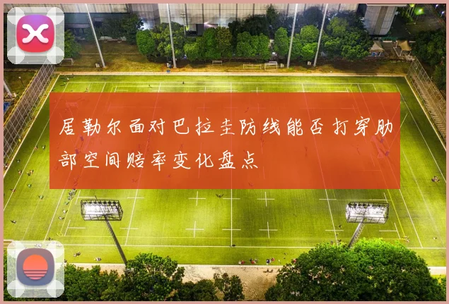 居勒尔面对巴拉圭防线能否打穿肋部空间赔率变化盘点