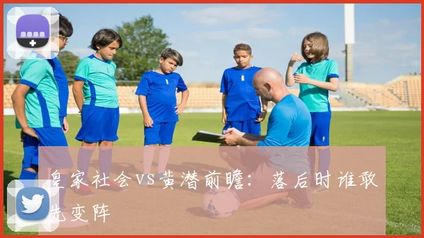 皇家社会vs黄潜前瞻：落后时谁敢先变阵