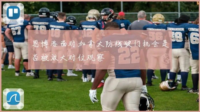 恩博洛面对加拿大防线破门机会是否被放大对位观察