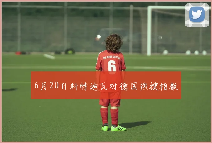 6月20日科特迪瓦对德国热搜指数