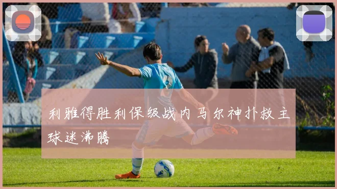 利雅得胜利保级战内马尔神扑救主球迷沸腾