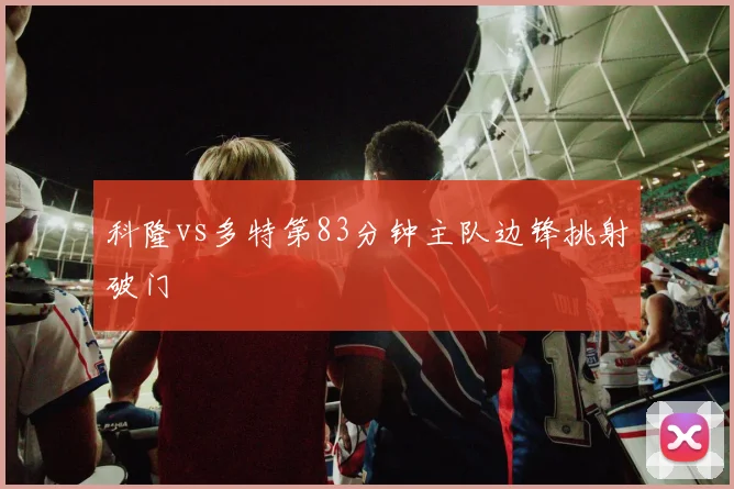 科隆vs多特第83分钟主队边锋挑射破门