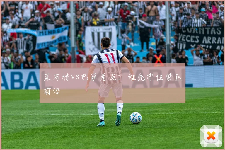 莱万特vs巴萨看点:谁先守住禁区前沿
