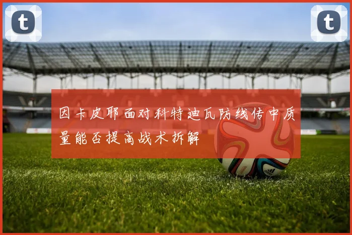 因卡皮耶面对科特迪瓦防线传中质量能否提高战术拆解
