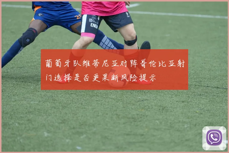 葡萄牙队维蒂尼亚对阵哥伦比亚射门选择是否更果断风险提示