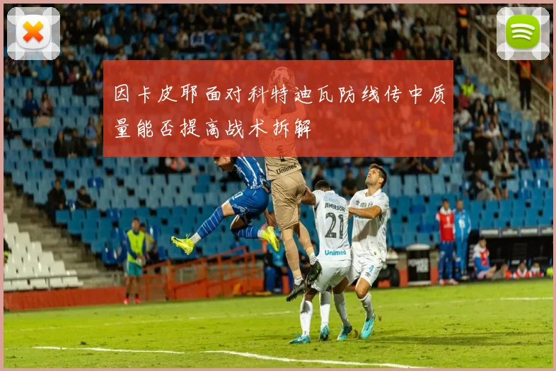 因卡皮耶面对科特迪瓦防线传中质量能否提高战术拆解