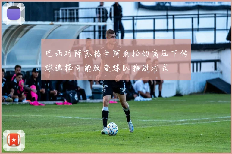 巴西对阵苏格兰阿利松的高压下传球选择可能改变球队推进方式