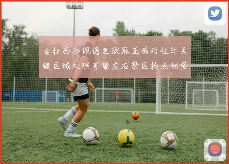 吉拉西和佩德里欧冠正面对位时关键区域处理可能左右禁区抢点优势