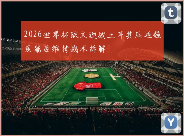 2026世界杯欧文迎战土耳其压迫强度能否维持战术拆解