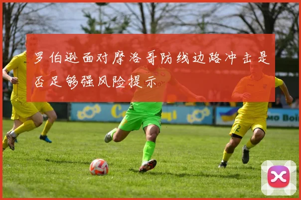 罗伯逊面对摩洛哥防线边路冲击是否足够强风险提示